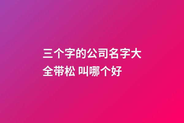 三个字的公司名字大全带松 叫哪个好-第1张-公司起名-玄机派